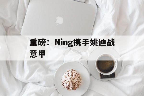 包含重磅：Ning携手姚迪战意甲的词条|OG东方馆官网